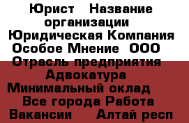 Юрист › Название организации ­ Юридическая Компания Особое Мнение, ООО › Отрасль предприятия ­ Адвокатура › Минимальный оклад ­ 1 - Все города Работа » Вакансии   . Алтай респ.